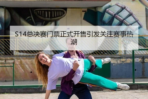S14总决赛门票正式开售引发关注赛事热潮